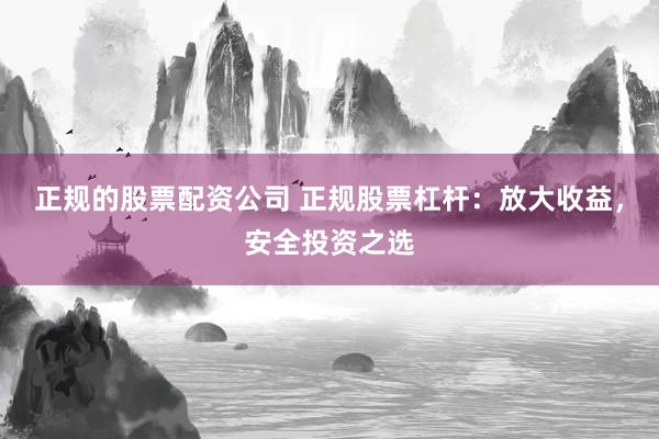 正规的股票配资公司 正规股票杠杆：放大收益，安全投资之选