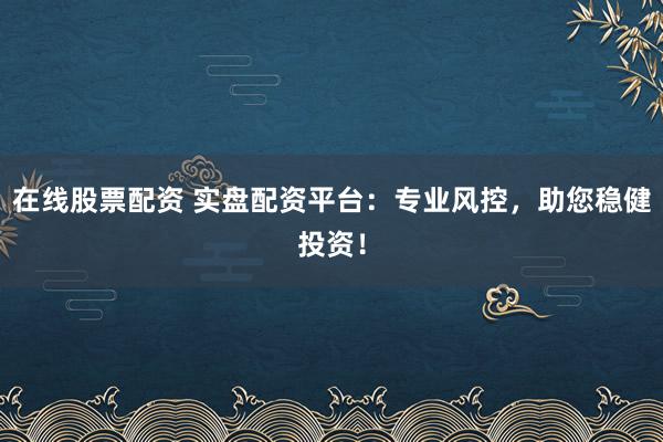 在线股票配资 实盘配资平台：专业风控，助您稳健投资！