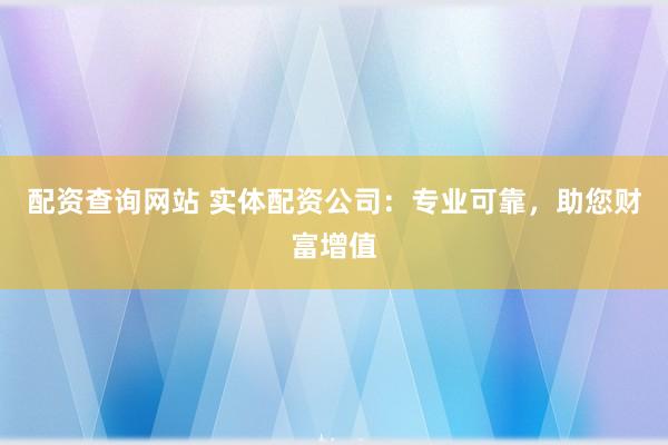 配资查询网站 实体配资公司：专业可靠，助您财富增值