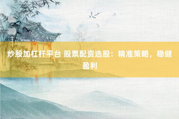 炒股加杠杆平台 股票配资选股：精准策略，稳健盈利