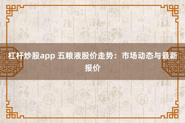杠杆炒股app 五粮液股价走势：市场动态与最新报价