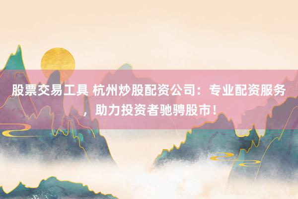 股票交易工具 杭州炒股配资公司：专业配资服务，助力投资者驰骋股市！