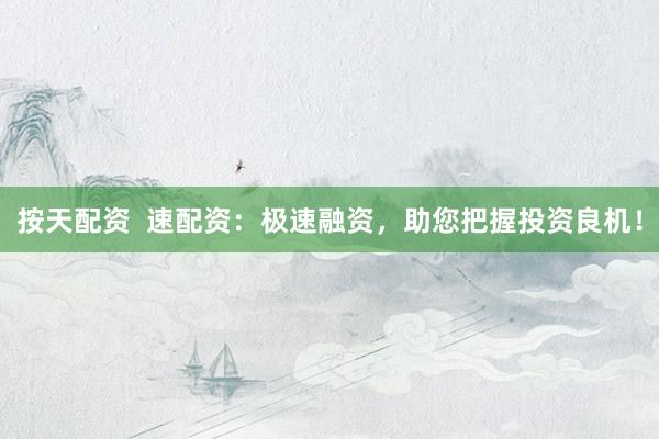 按天配资  速配资：极速融资，助您把握投资良机！