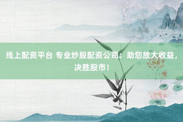 线上配资平台 专业炒股配资公司：助您放大收益，决胜股市！