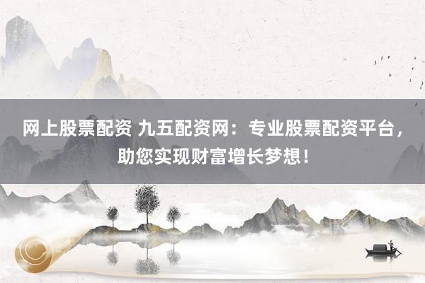 网上股票配资 九五配资网：专业股票配资平台，助您实现财富增长梦想！