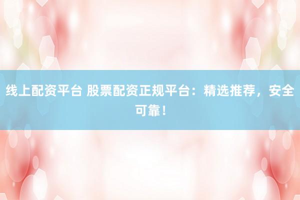 线上配资平台 股票配资正规平台：精选推荐，安全可靠！