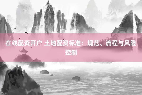 在线配资开户 土地配资标准：规范、流程与风险控制