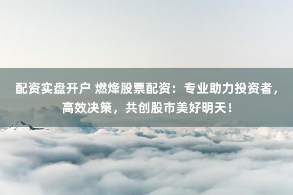 配资实盘开户 燃烽股票配资：专业助力投资者，高效决策，共创股市美好明天！