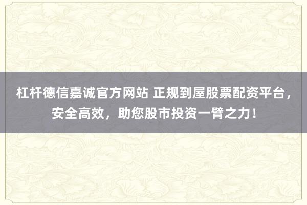 杠杆德信嘉诚官方网站 正规到屋股票配资平台，安全高效，助您股市投资一臂之力！