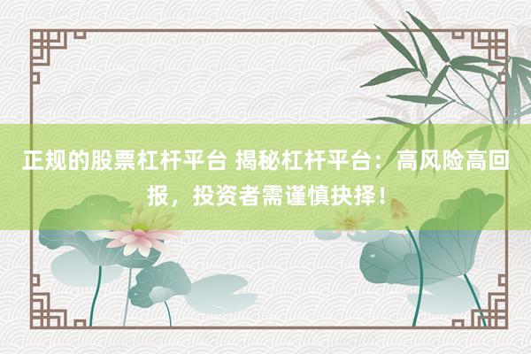 正规的股票杠杆平台 揭秘杠杆平台：高风险高回报，投资者需谨慎抉择！