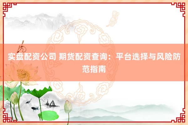 实盘配资公司 期货配资查询：平台选择与风险防范指南