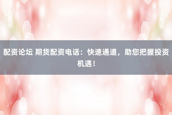 配资论坛 期货配资电话：快速通道，助您把握投资机遇！