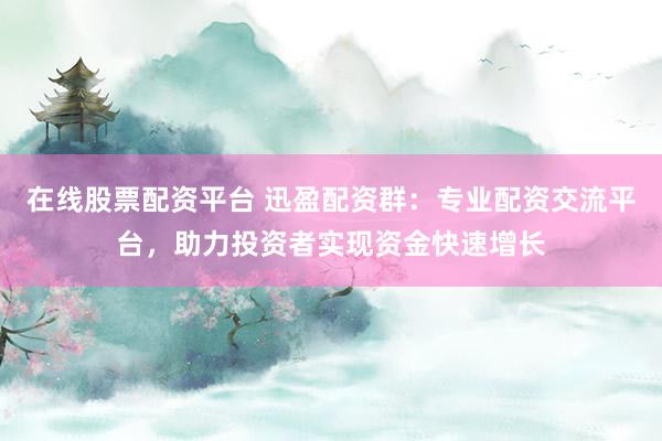 在线股票配资平台 迅盈配资群：专业配资交流平台，助力投资者实现资金快速增长