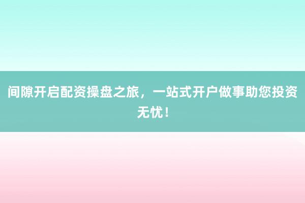 间隙开启配资操盘之旅，一站式开户做事助您投资无忧！