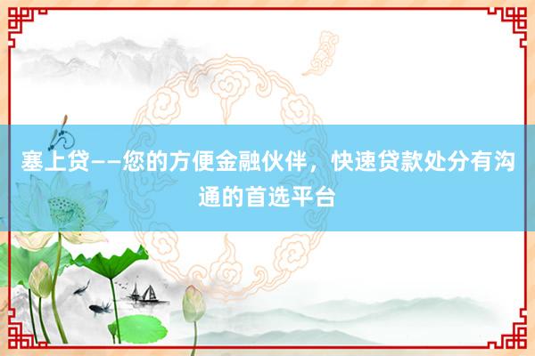 塞上贷——您的方便金融伙伴，快速贷款处分有沟通的首选平台