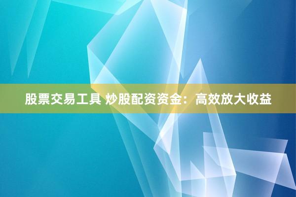 股票交易工具 炒股配资资金：高效放大收益
