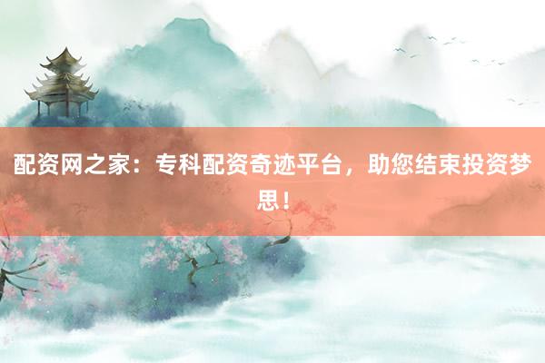 配资网之家：专科配资奇迹平台，助您结束投资梦思！