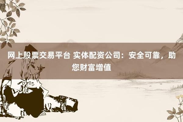 网上股票交易平台 实体配资公司：安全可靠，助您财富增值