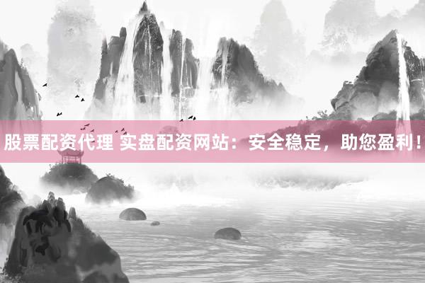 股票配资代理 实盘配资网站：安全稳定，助您盈利！