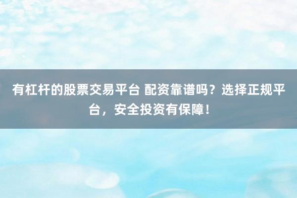 有杠杆的股票交易平台 配资靠谱吗？选择正规平台，安全投资有保障！