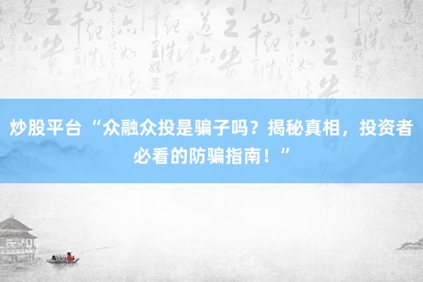 炒股平台 “众融众投是骗子吗？揭秘真相，投资者必看的防骗指南！”