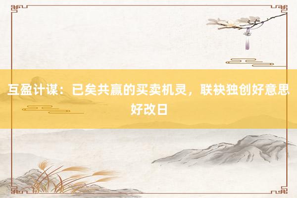 互盈计谋：已矣共赢的买卖机灵，联袂独创好意思好改日