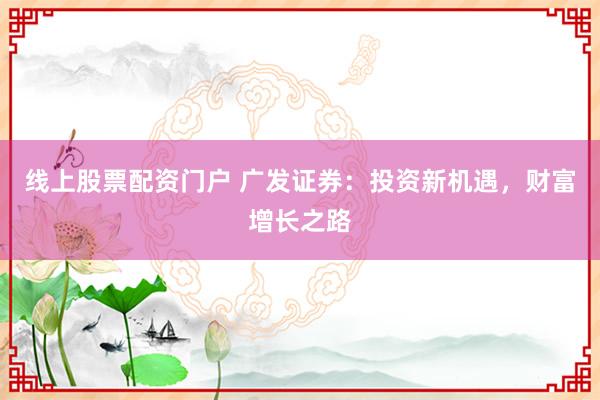 线上股票配资门户 广发证券：投资新机遇，财富增长之路