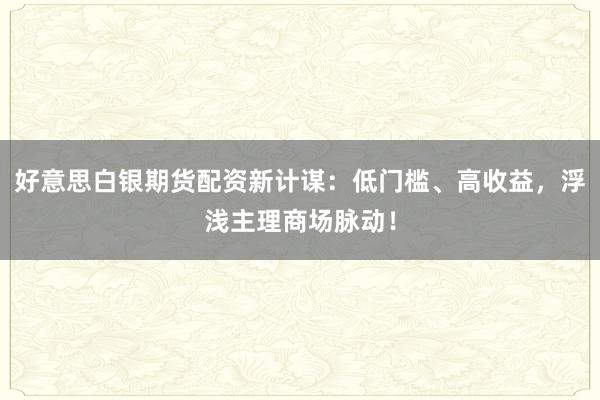 好意思白银期货配资新计谋：低门槛、高收益，浮浅主理商场脉动！