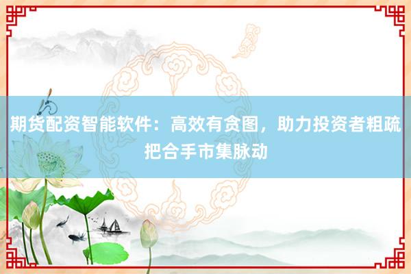 期货配资智能软件：高效有贪图，助力投资者粗疏把合手市集脉动