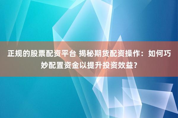 正规的股票配资平台 揭秘期货配资操作：如何巧妙配置资金以提升投资效益？