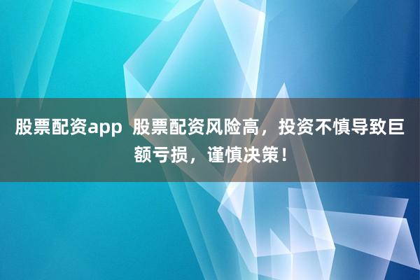 股票配资app  股票配资风险高，投资不慎导致巨额亏损，谨慎决策！