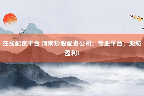 在线配资平台 河南炒股配资公司：专业平台，助您盈利！