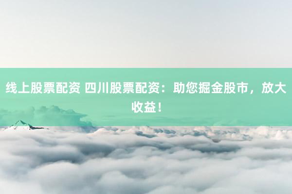 线上股票配资 四川股票配资：助您掘金股市，放大收益！