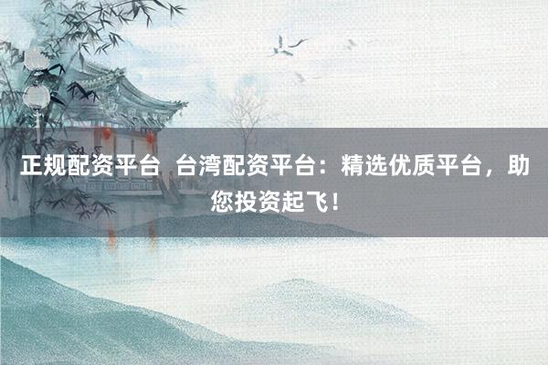 正规配资平台  台湾配资平台：精选优质平台，助您投资起飞！