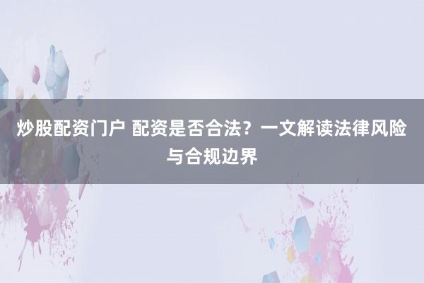 炒股配资门户 配资是否合法？一文解读法律风险与合规边界