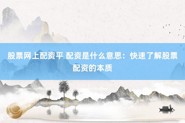 股票网上配资平 配资是什么意思：快速了解股票配资的本质