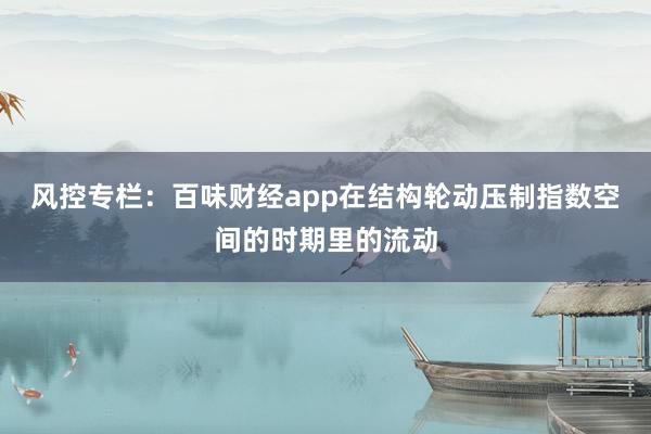 风控专栏：百味财经app在结构轮动压制指数空间的时期里的流动