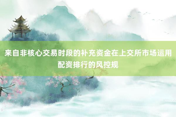 来自非核心交易时段的补充资金在上交所市场运用配资排行的风控规