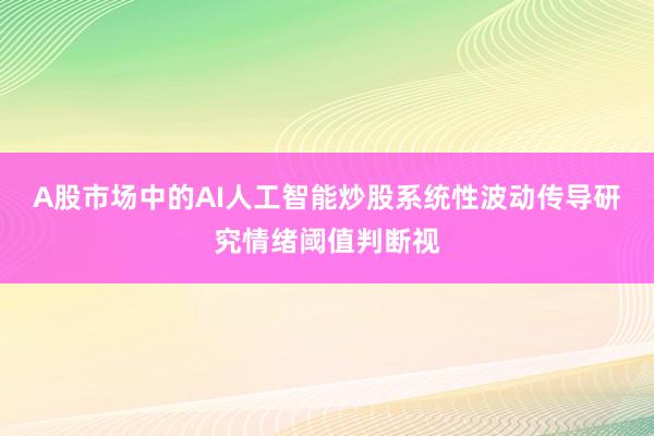 A股市场中的AI人工智能炒股系统性波动传导研究情绪阈值判断视