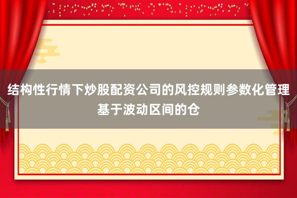 结构性行情下炒股配资公司的风控规则参数化管理基于波动区间的仓