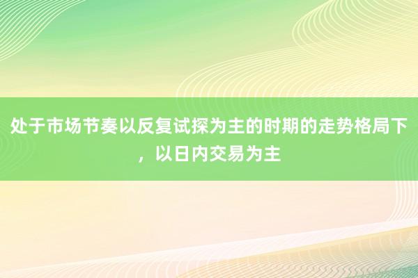 处于市场节奏以反复试探为主的时期的走势格局下，以日内交易为主