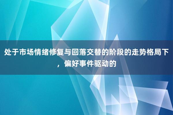 处于市场情绪修复与回落交替的阶段的走势格局下，偏好事件驱动的