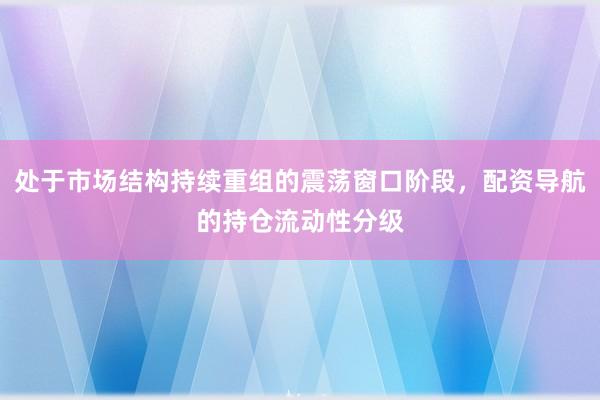 处于市场结构持续重组的震荡窗口阶段，配资导航的持仓流动性分级