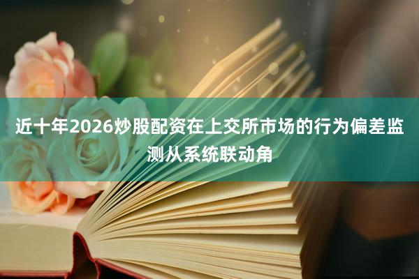 近十年2026炒股配资在上交所市场的行为偏差监测从系统联动角