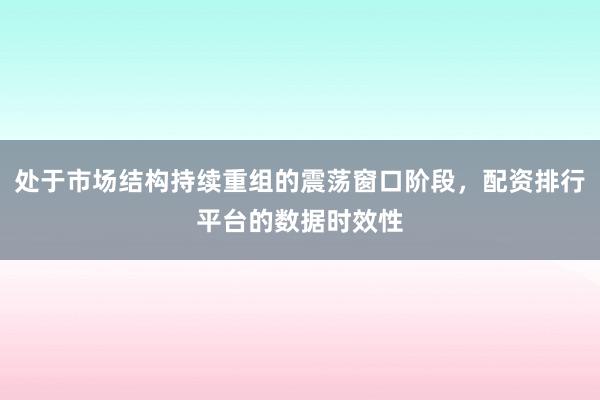 处于市场结构持续重组的震荡窗口阶段，配资排行平台的数据时效性
