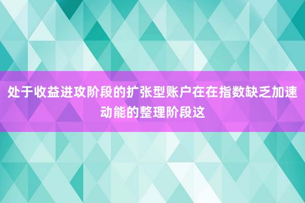 处于收益进攻阶段的扩张型账户在在指数缺乏加速动能的整理阶段这
