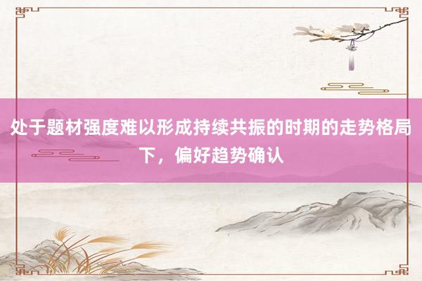 处于题材强度难以形成持续共振的时期的走势格局下，偏好趋势确认