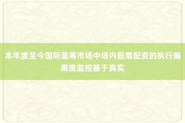 本年度至今国际蓝筹市场中场内股票配资的执行偏离度监控基于真实