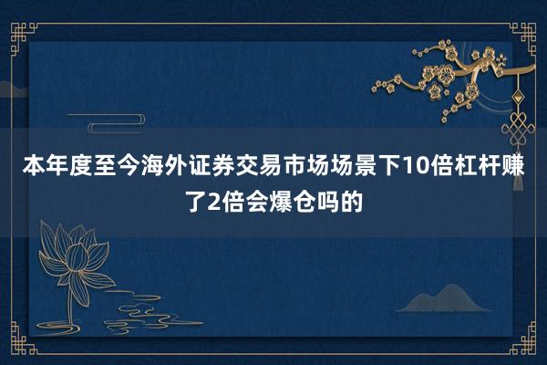 本年度至今海外证券交易市场场景下10倍杠杆赚了2倍会爆仓吗的