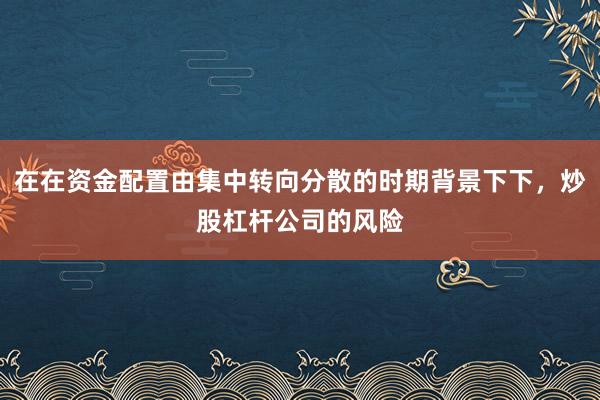 在在资金配置由集中转向分散的时期背景下下，炒股杠杆公司的风险